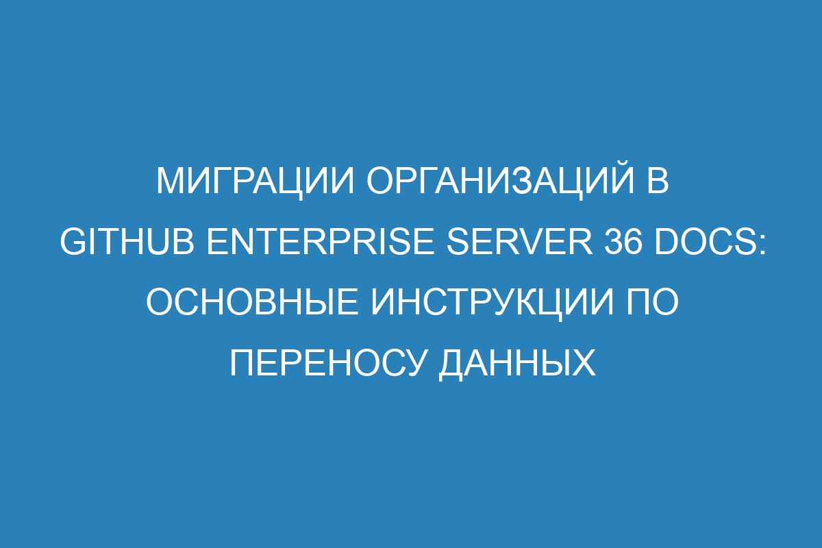 Миграции организаций в GitHub Enterprise Server 36 Docs: основные инструкции по переносу данных