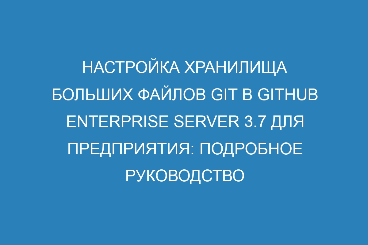 Настройка хранилища больших файлов Git в GitHub Enterprise Server 3.7 для предприятия: подробное руководство