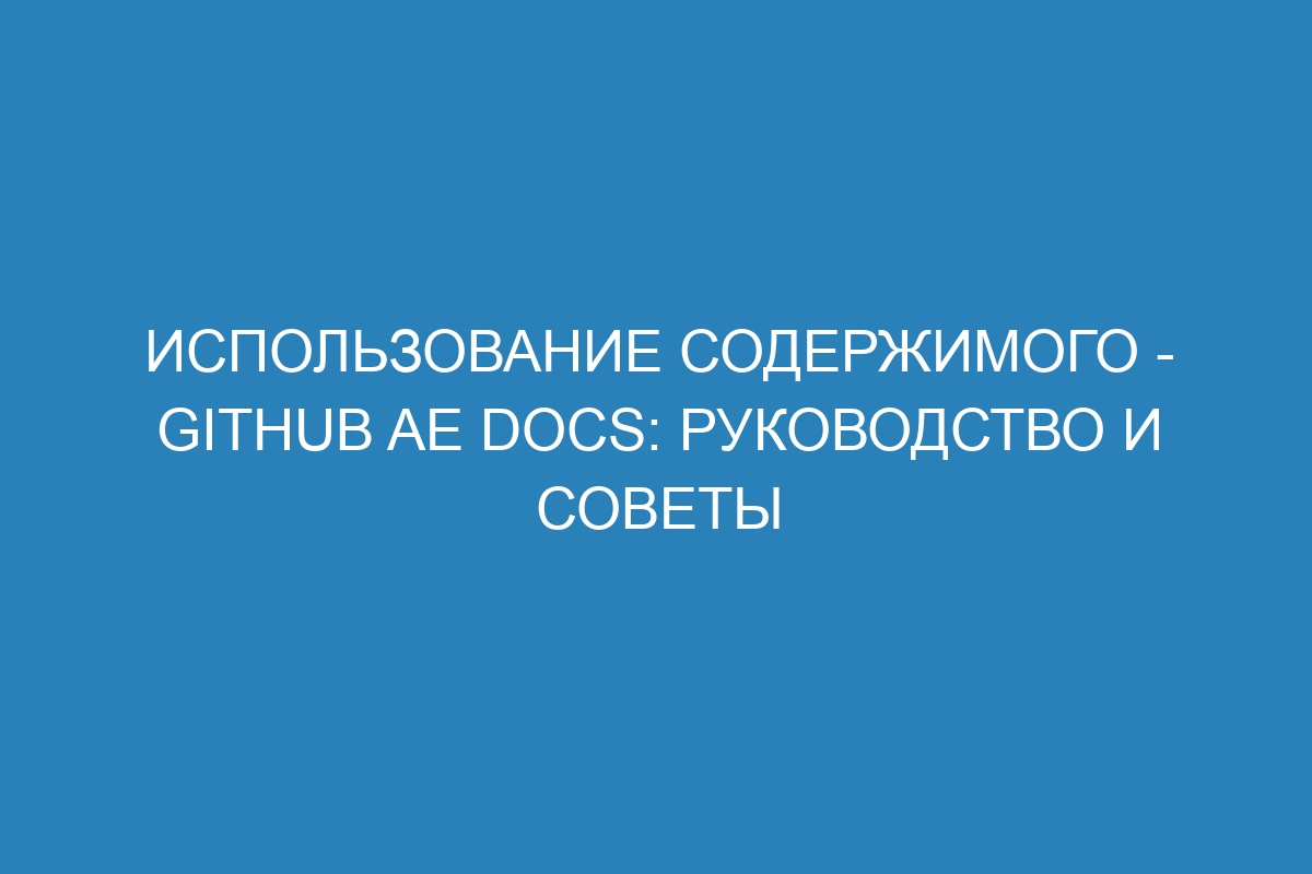 Использование содержимого - GitHub AE Docs: руководство и советы