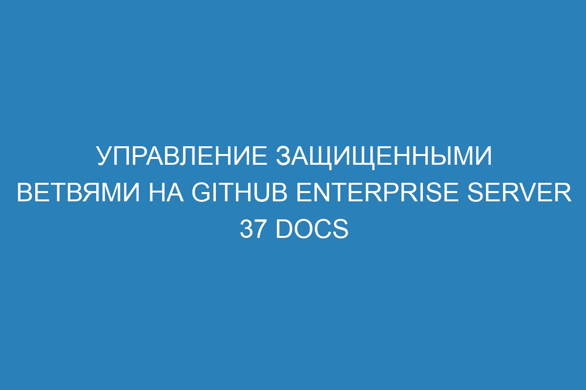 Управление защищенными ветвями на GitHub Enterprise Server 37 Docs