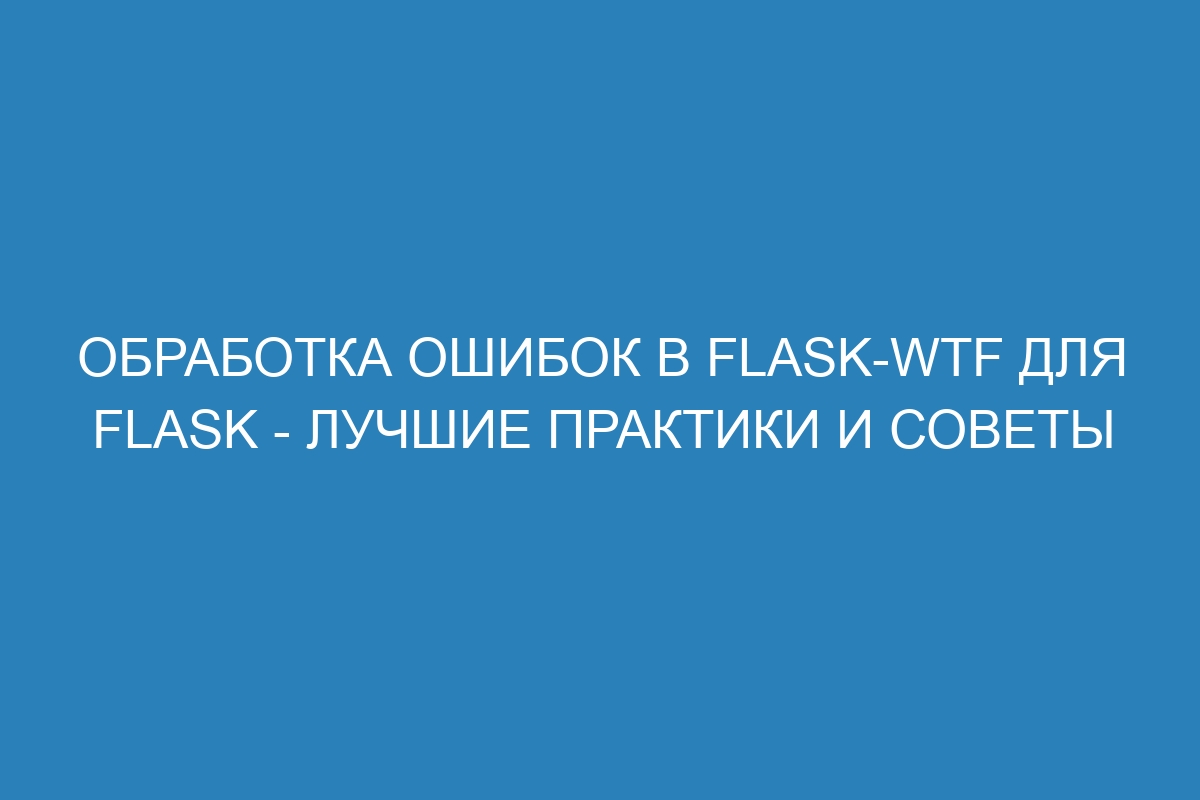 Обработка ошибок в Flask-WTF для Flask - лучшие практики и советы