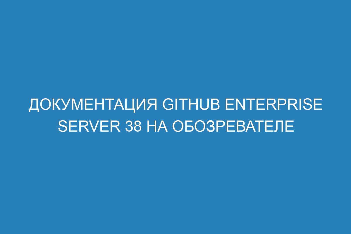 Документация GitHub Enterprise Server 38 на Обозревателе