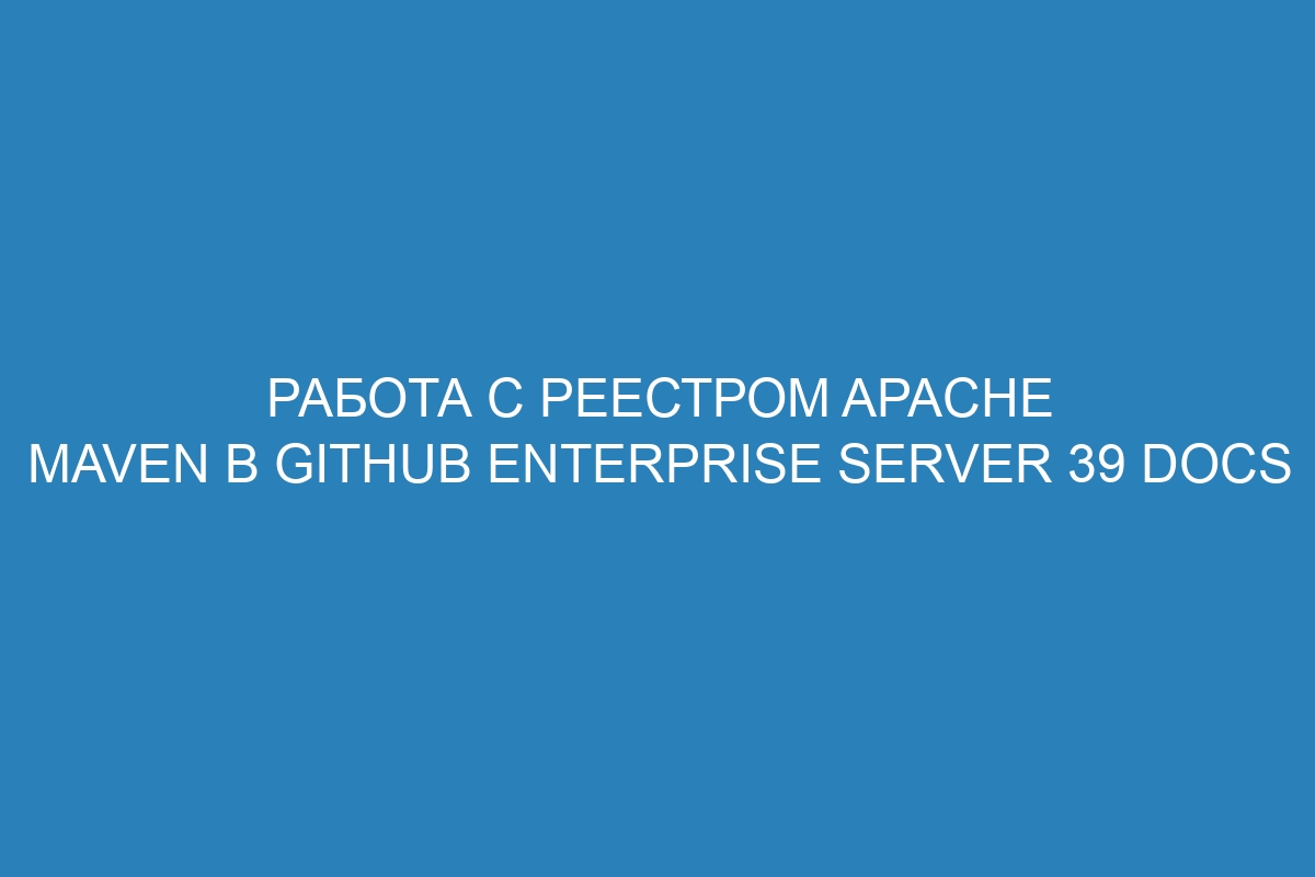 Работа с реестром Apache Maven в GitHub Enterprise Server 39 Docs