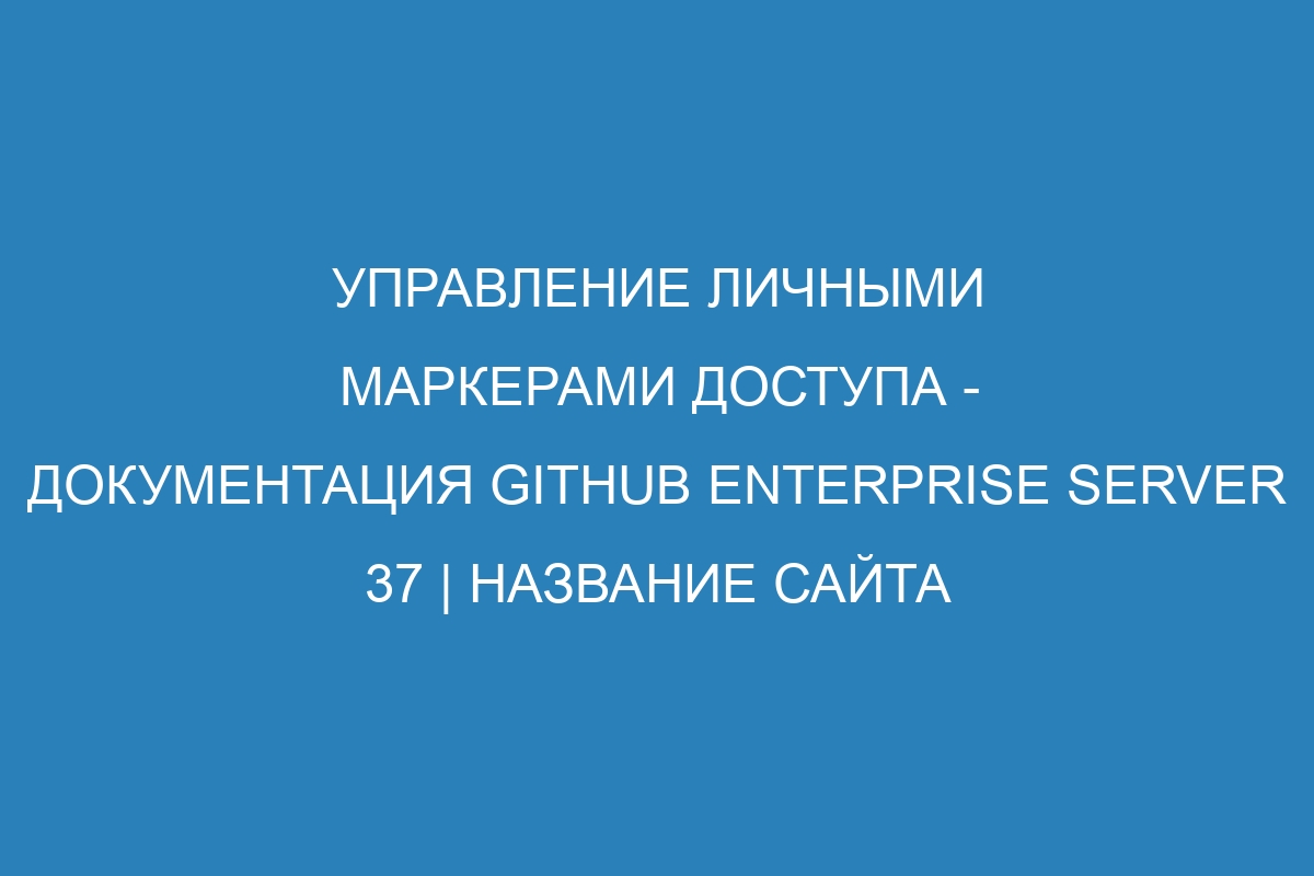 Управление личными маркерами доступа - документация GitHub Enterprise Server 37 | Название сайта