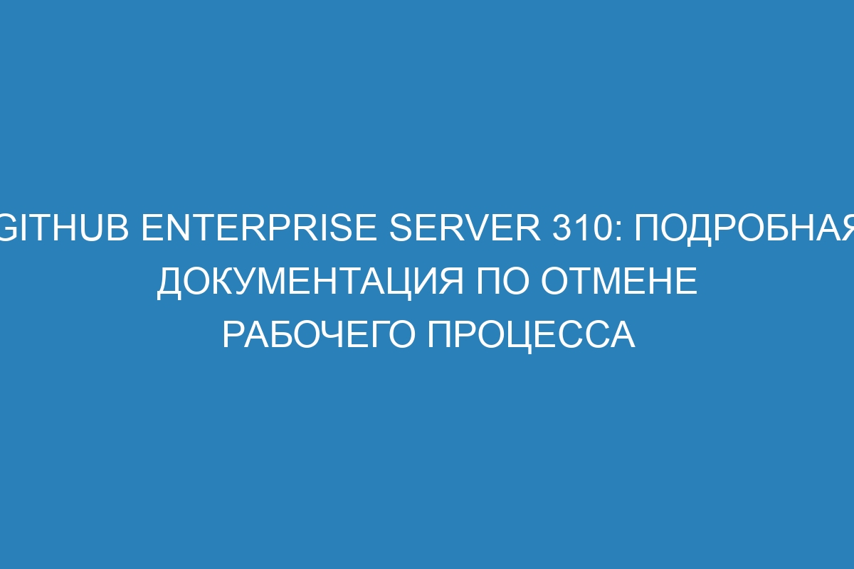 GitHub Enterprise Server 310: подробная документация по отмене рабочего процесса