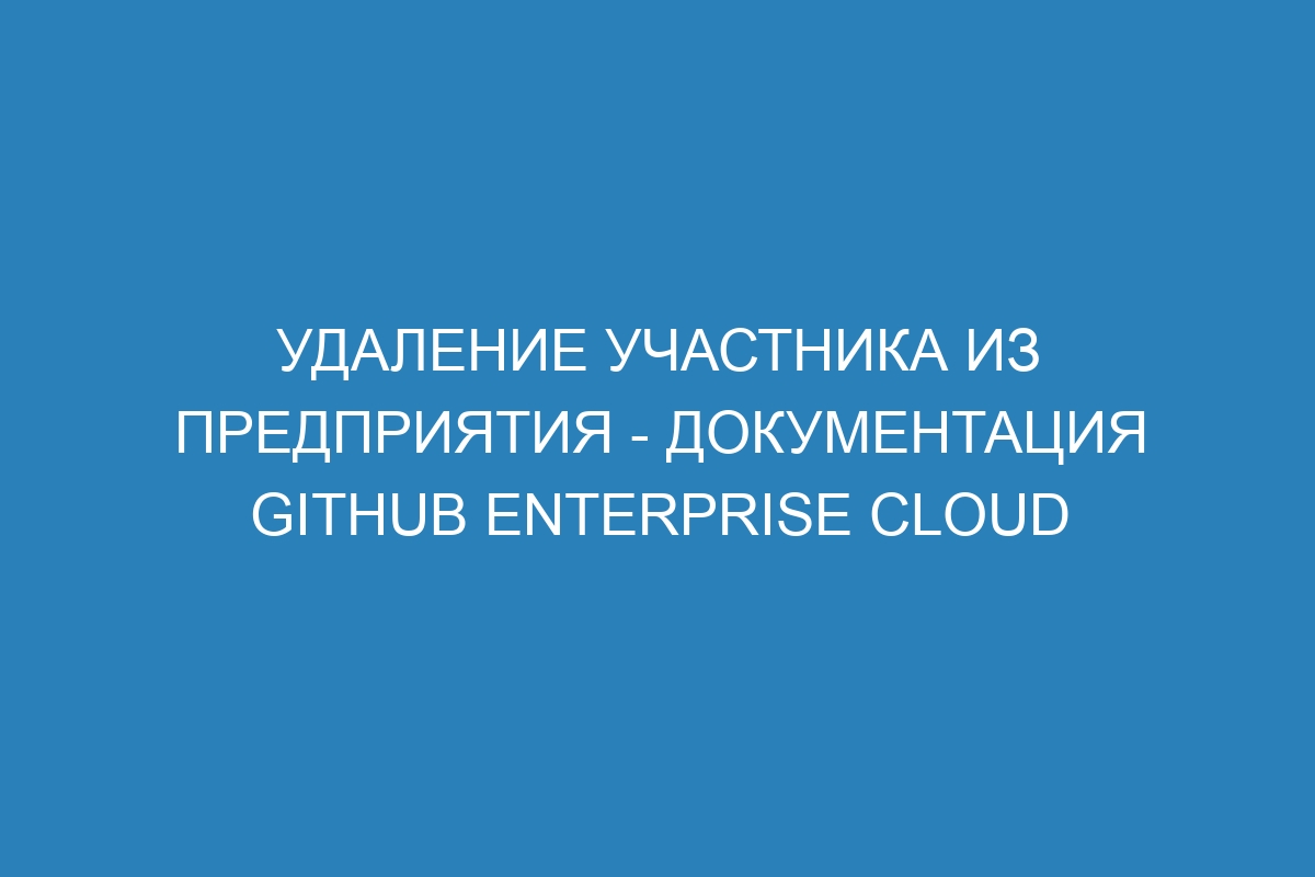 Удаление участника из предприятия - документация GitHub Enterprise Cloud