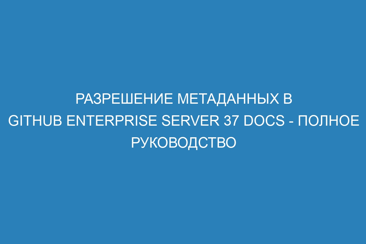 Разрешение метаданных в GitHub Enterprise Server 37 Docs - полное руководство