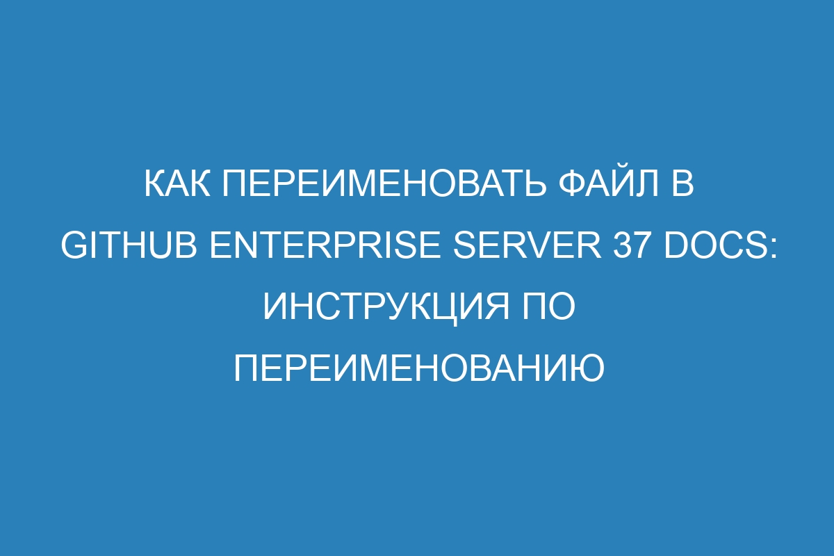 Как переименовать файл в GitHub Enterprise Server 37 Docs: инструкция по переименованию