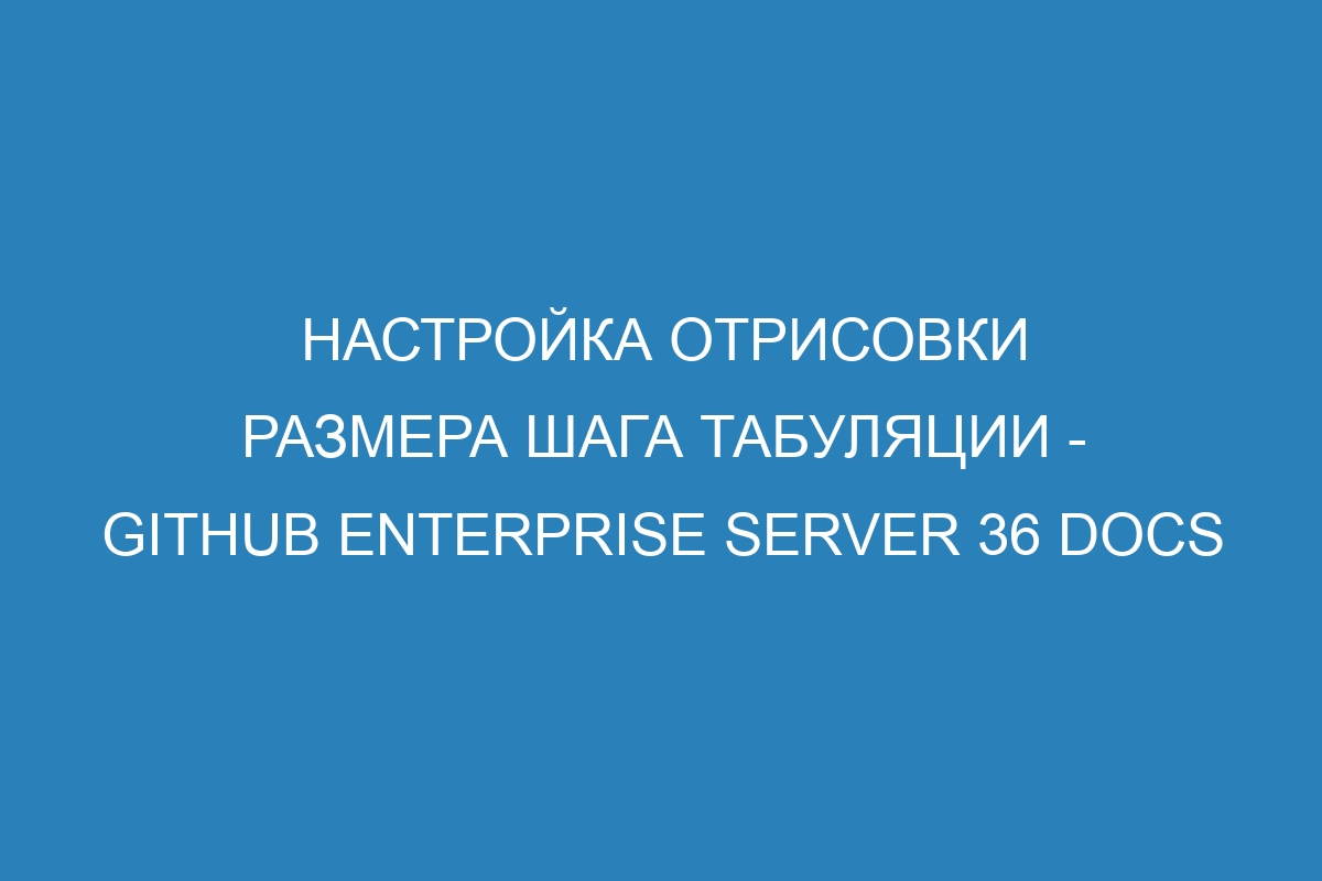 Настройка отрисовки размера шага табуляции - GitHub Enterprise Server 36 Docs