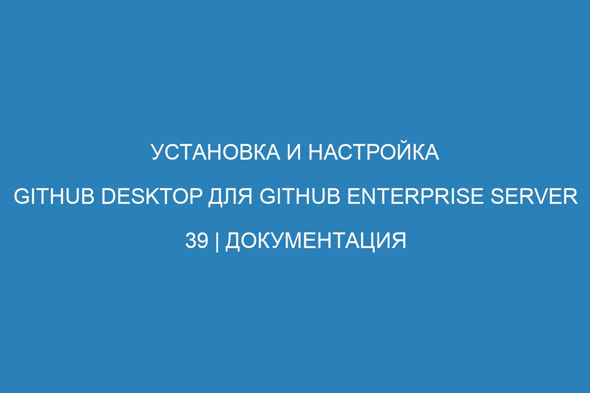 Установка и настройка GitHub Desktop для GitHub Enterprise Server 39 | Документация