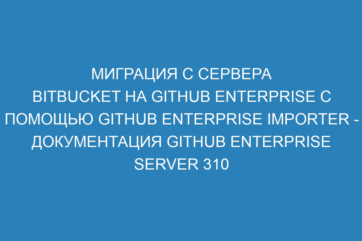 Миграция с сервера Bitbucket на GitHub Enterprise с помощью GitHub Enterprise Importer - документация GitHub Enterprise Server 310