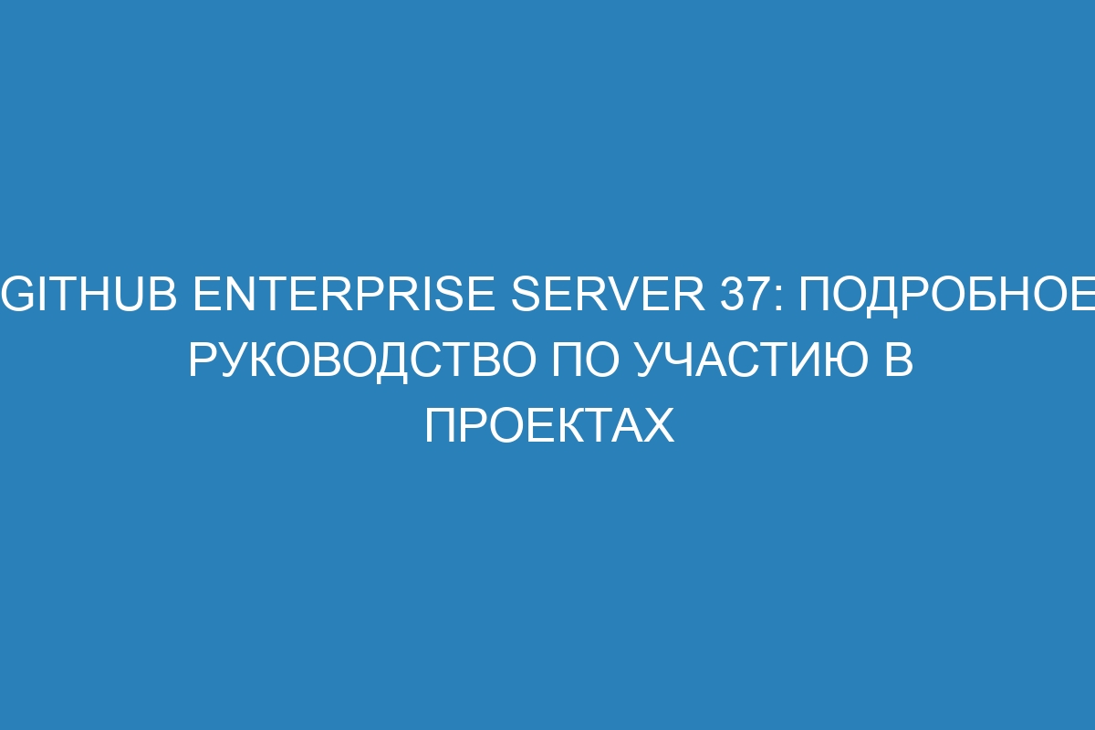 GitHub Enterprise Server 37: подробное руководство по участию в проектах