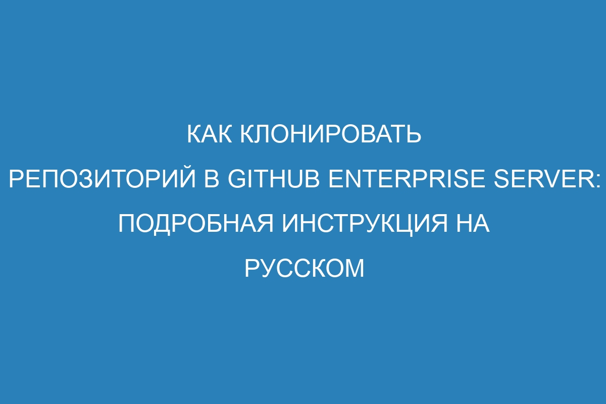 Как клонировать репозиторий в GitHub Enterprise Server: подробная инструкция на русском