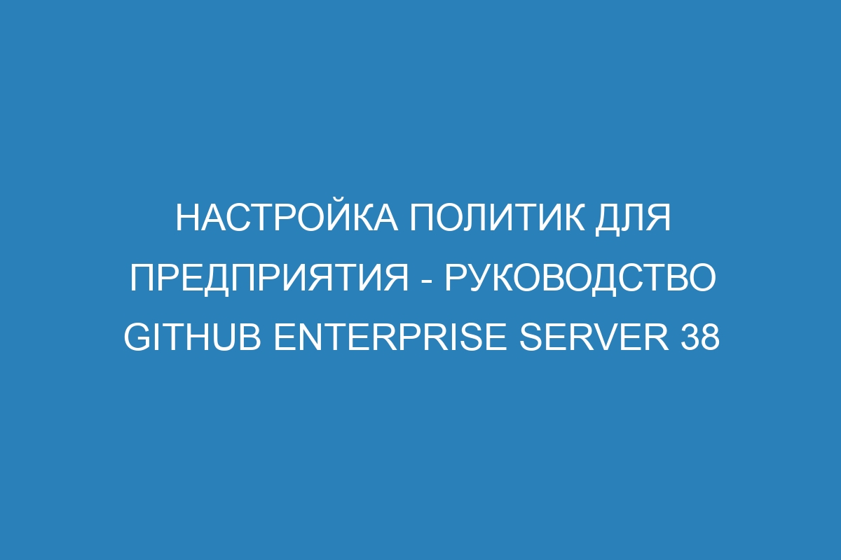 Настройка политик для предприятия - Руководство GitHub Enterprise Server 38