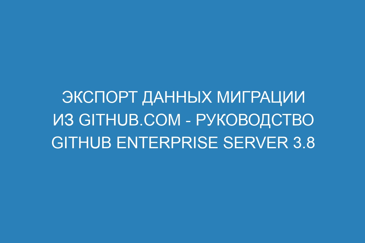 Экспорт данных миграции из GitHub.com - Руководство GitHub Enterprise Server 3.8