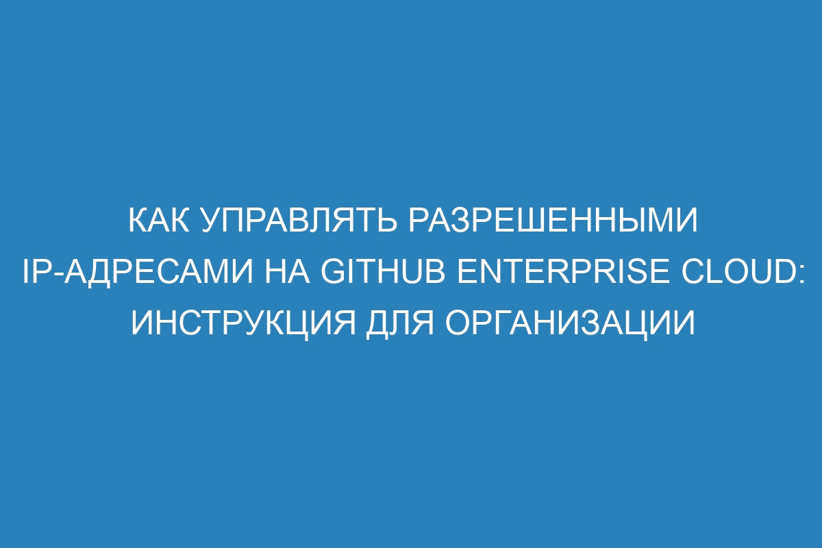 Как управлять разрешенными IP-адресами на GitHub Enterprise Cloud: инструкция для организации