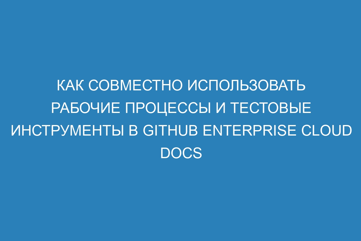 Как совместно использовать рабочие процессы и тестовые инструменты в GitHub Enterprise Cloud Docs