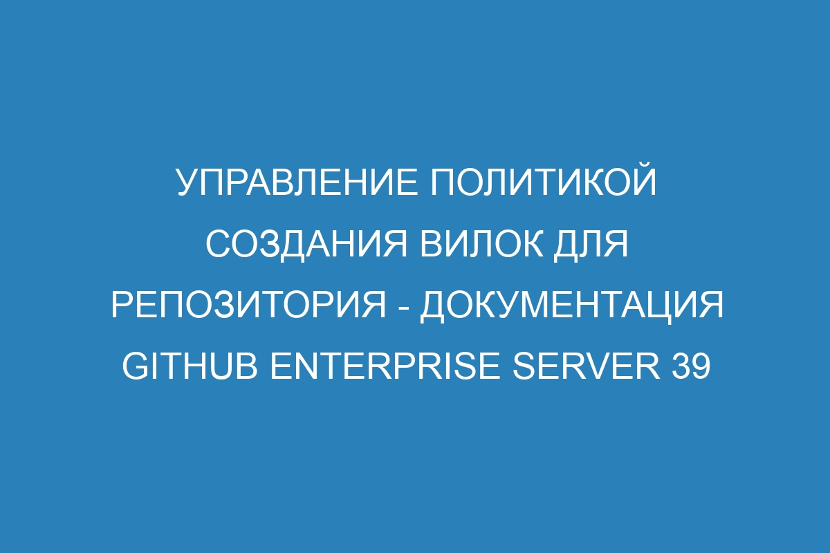 Управление политикой создания вилок для репозитория - документация GitHub Enterprise Server 39