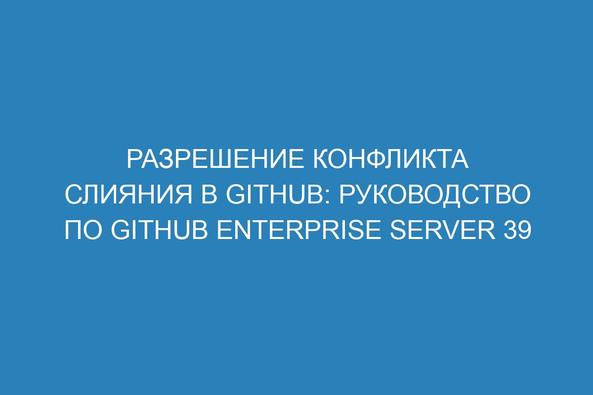 Разрешение конфликта слияния в GitHub: руководство по GitHub Enterprise Server 39