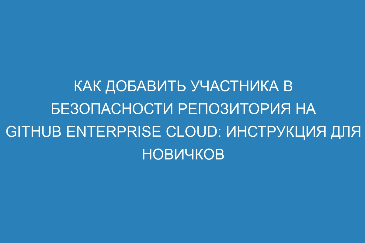 Как добавить участника в безопасности репозитория на GitHub Enterprise Cloud: инструкция для новичков