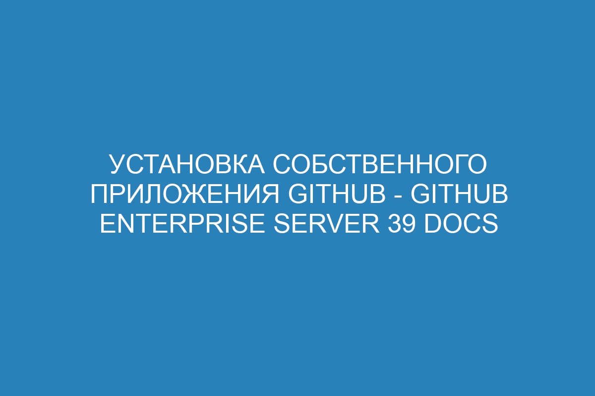 Установка собственного приложения GitHub - GitHub Enterprise Server 39 Docs