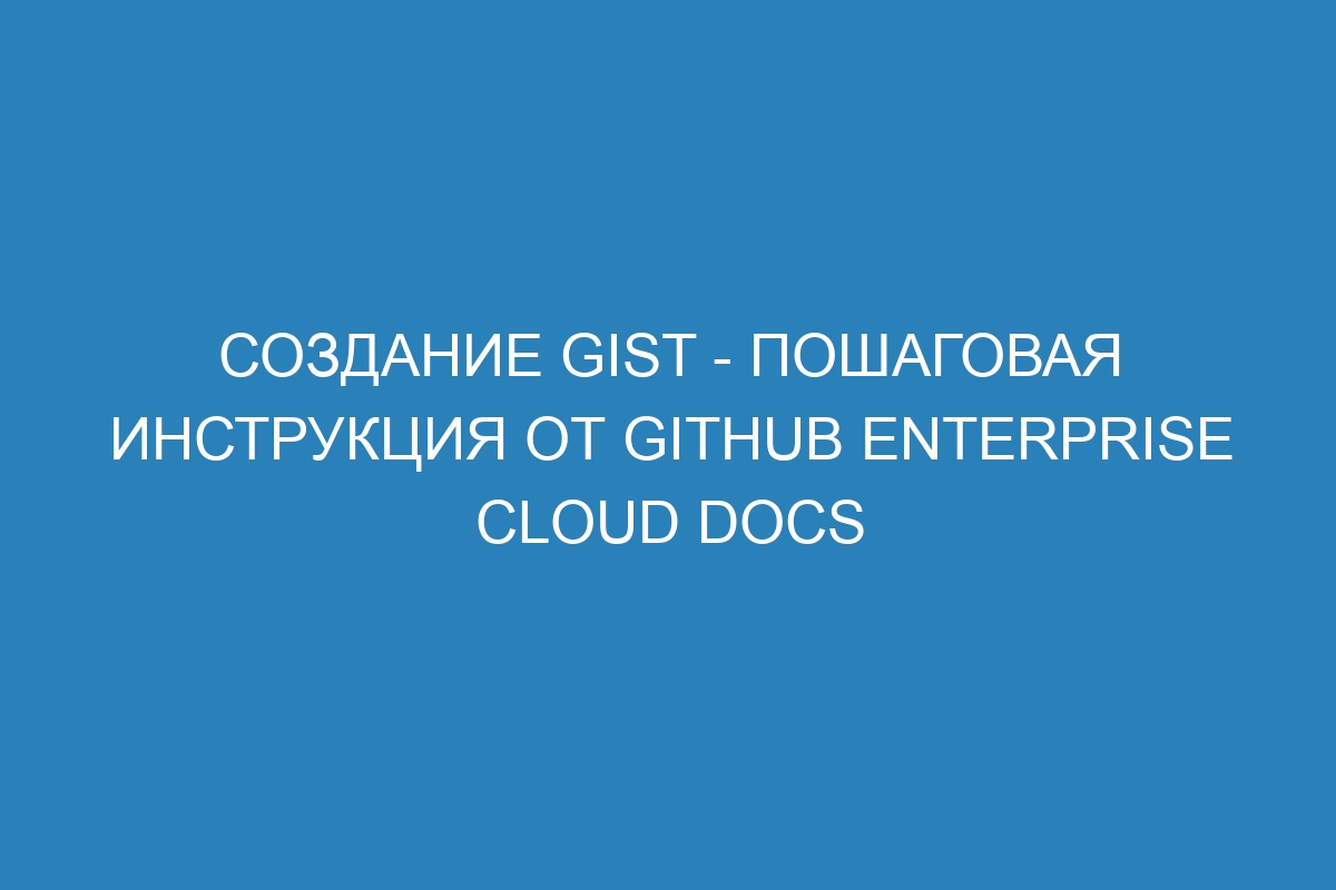 Создание gist - пошаговая инструкция от GitHub Enterprise Cloud Docs