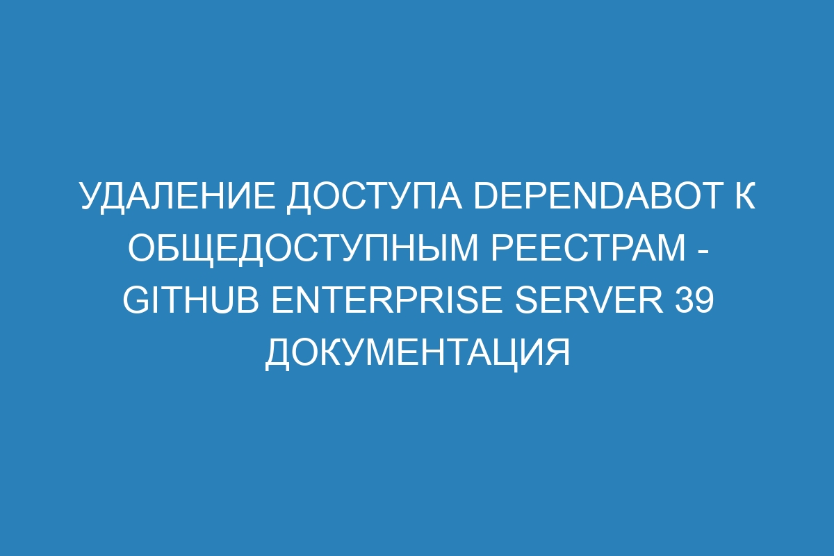 Удаление доступа Dependabot к общедоступным реестрам - GitHub Enterprise Server 39 Документация