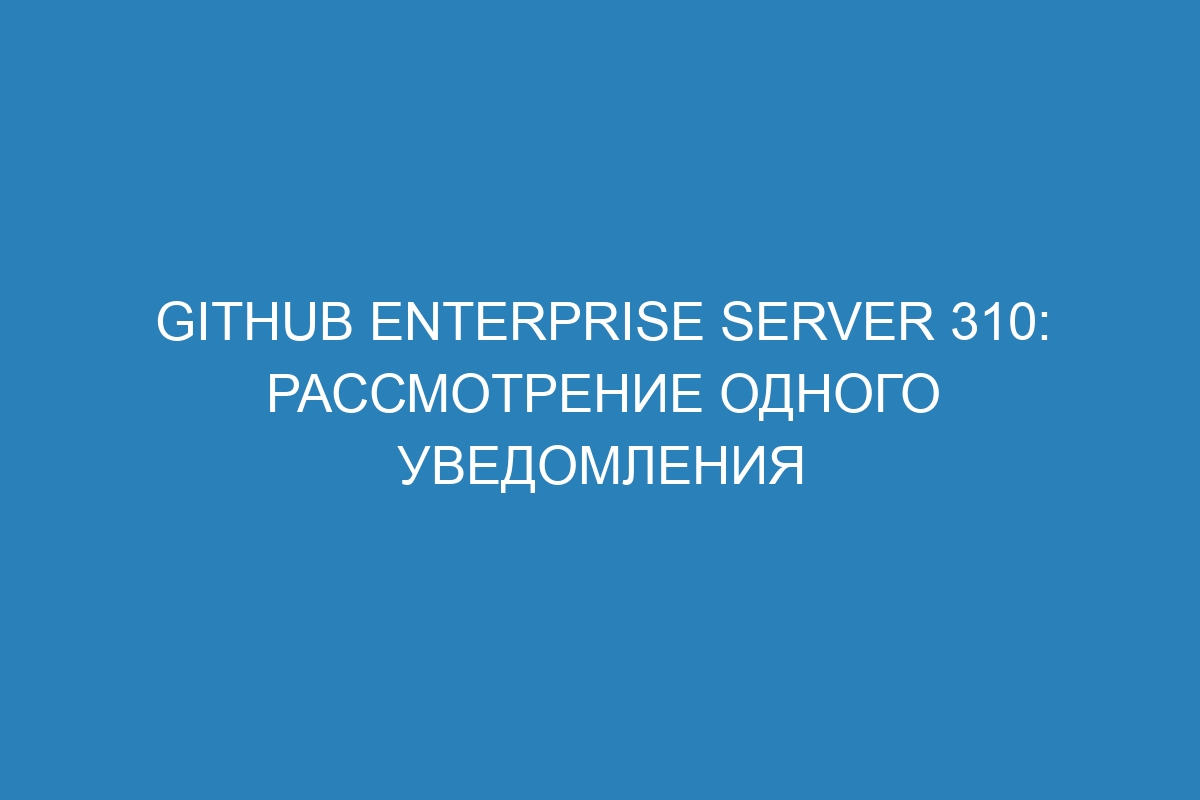 GitHub Enterprise Server 310: Рассмотрение одного уведомления