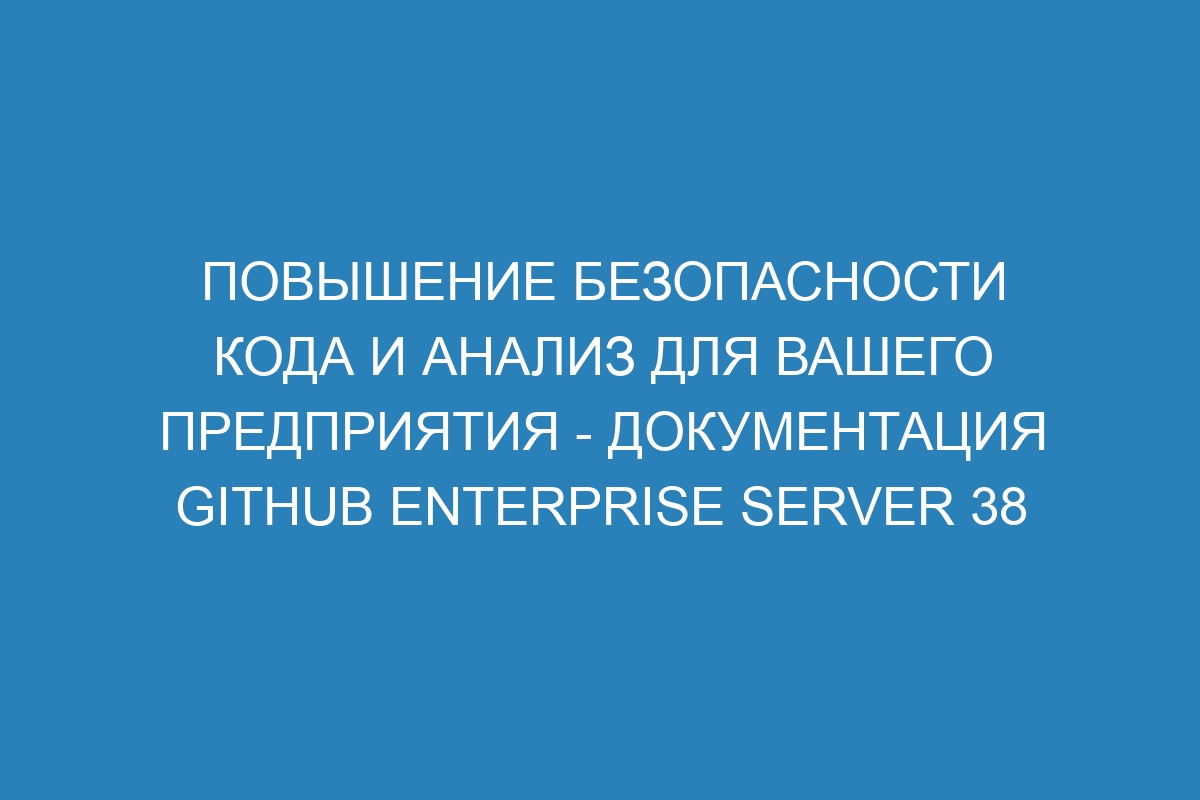 Повышение безопасности кода и анализ для вашего предприятия - документация GitHub Enterprise Server 38