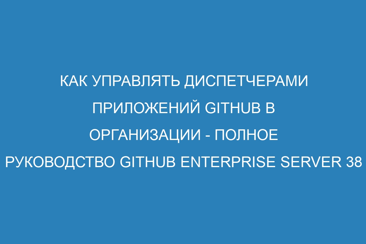 Как управлять диспетчерами приложений GitHub в организации - Полное руководство GitHub Enterprise Server 38