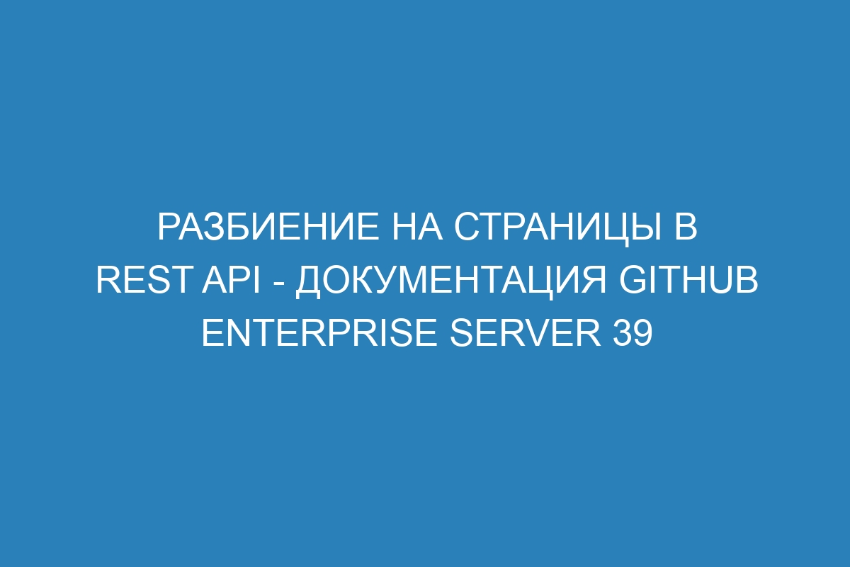 Разбиение на страницы в REST API - документация GitHub Enterprise Server 39