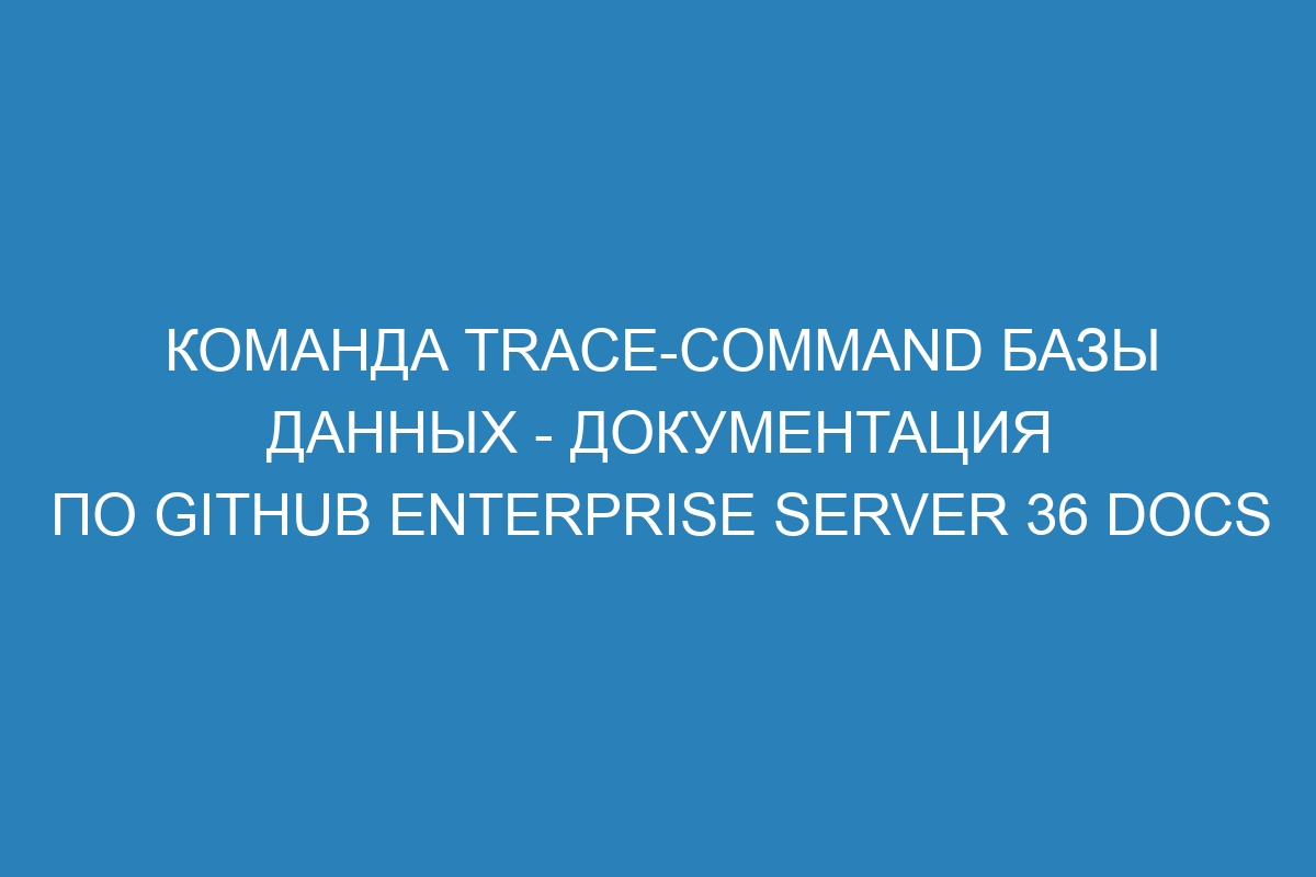 Команда trace-command базы данных - Документация по GitHub Enterprise Server 36 Docs