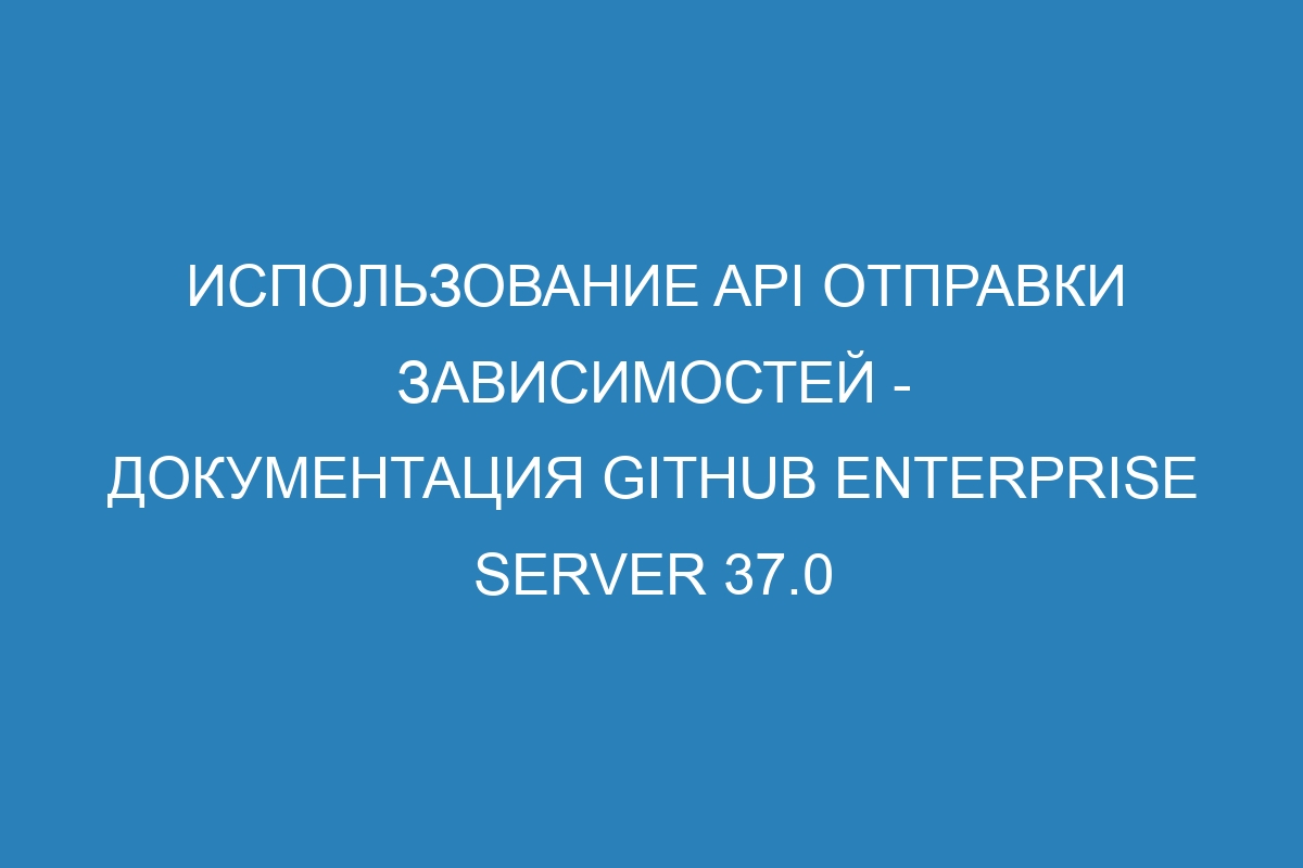 Использование API отправки зависимостей - Документация GitHub Enterprise Server 37.0