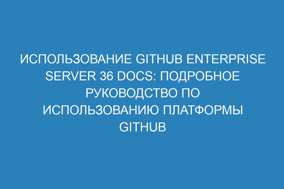 Использование GitHub Enterprise Server 36 Docs: подробное руководство по использованию платформы GitHub