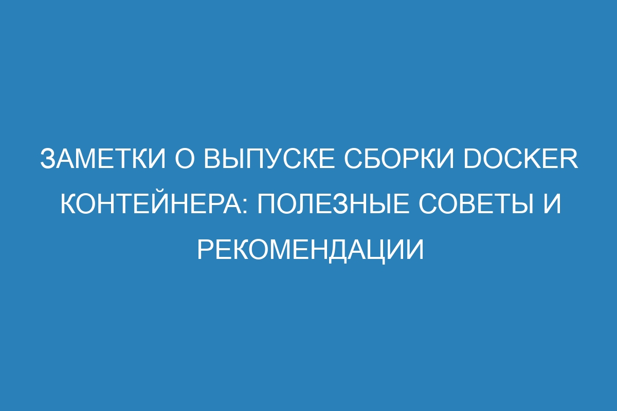 Заметки о выпуске сборки Docker контейнера: полезные советы и рекомендации