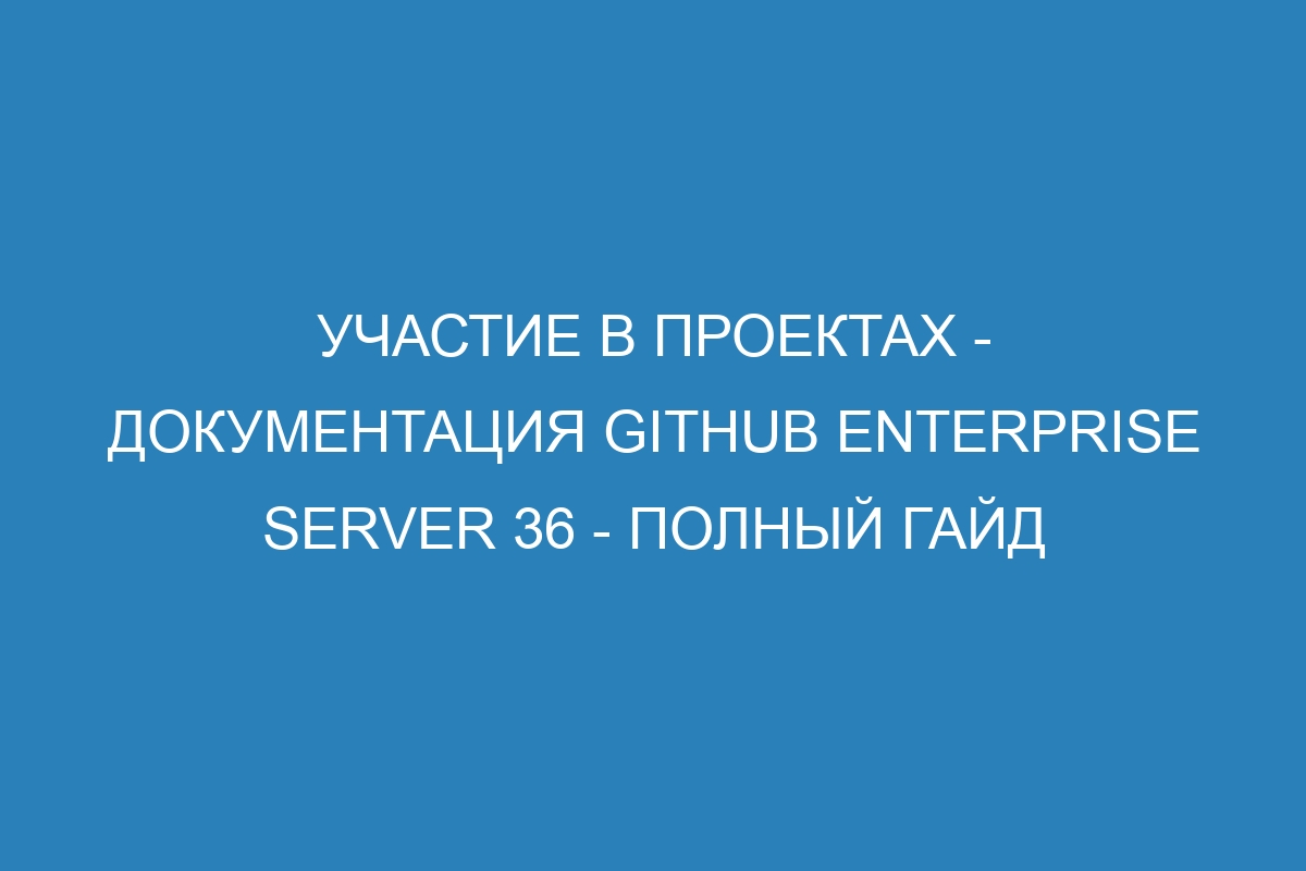 Участие в проектах - документация GitHub Enterprise Server 36 - Полный гайд