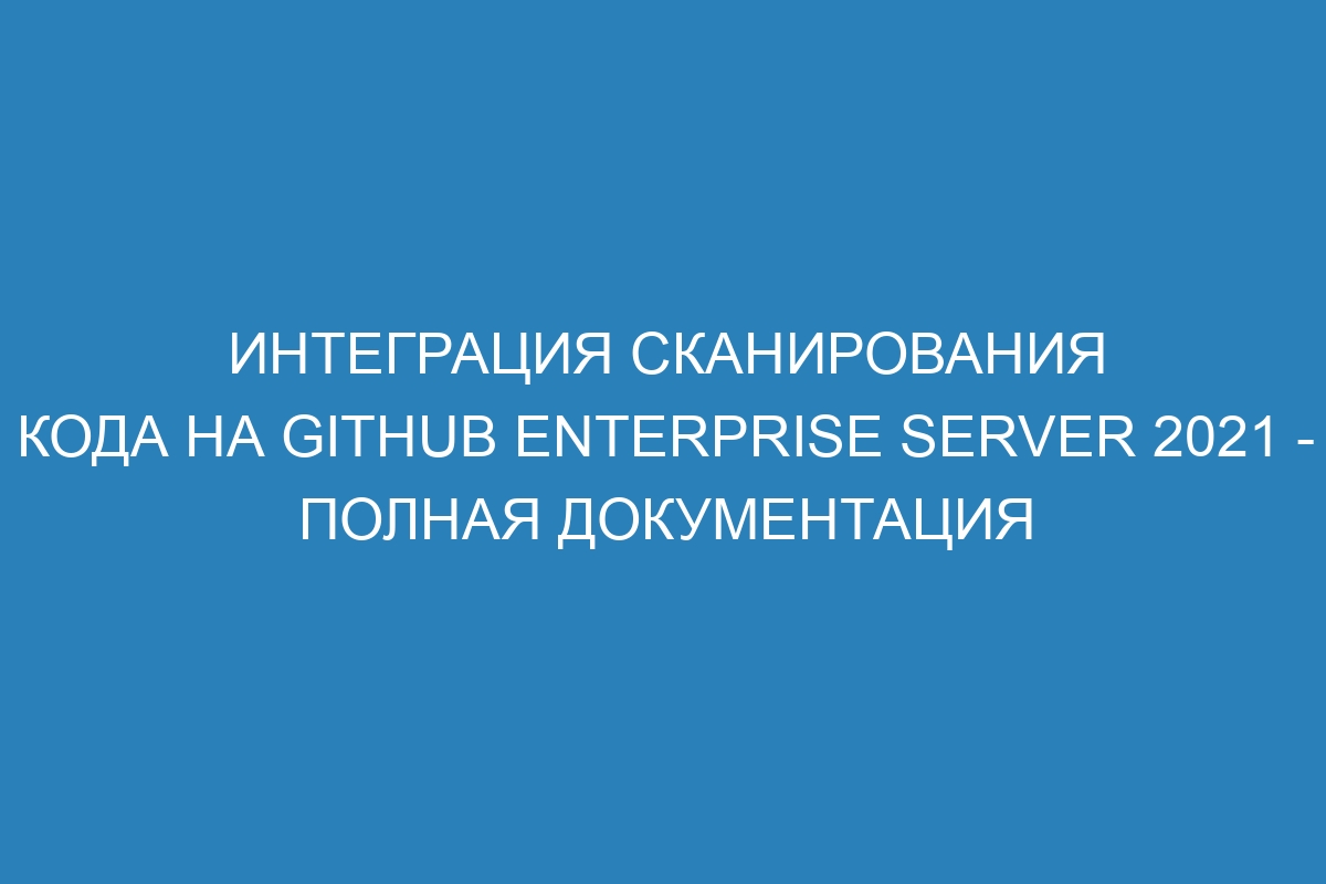 Интеграция сканирования кода на GitHub Enterprise Server 2021 - полная документация