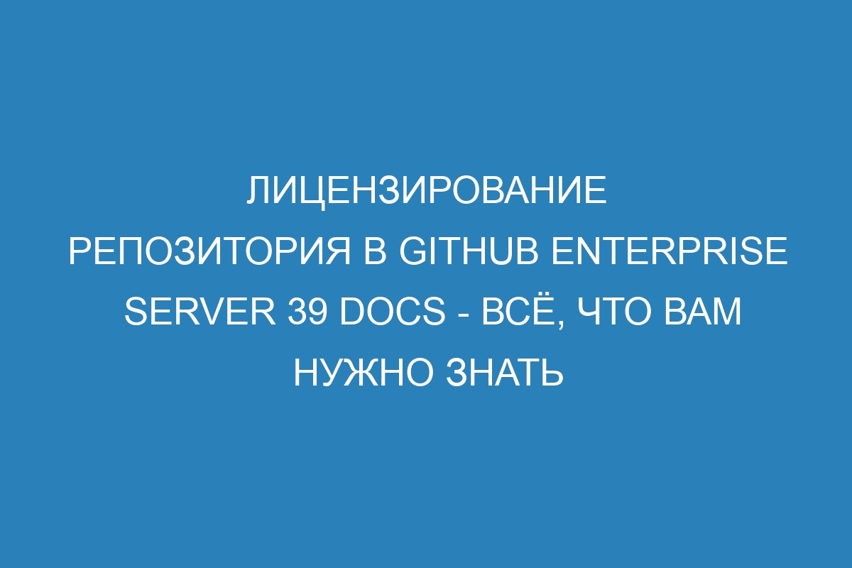 Лицензирование репозитория в GitHub Enterprise Server 39 Docs - всё, что вам нужно знать