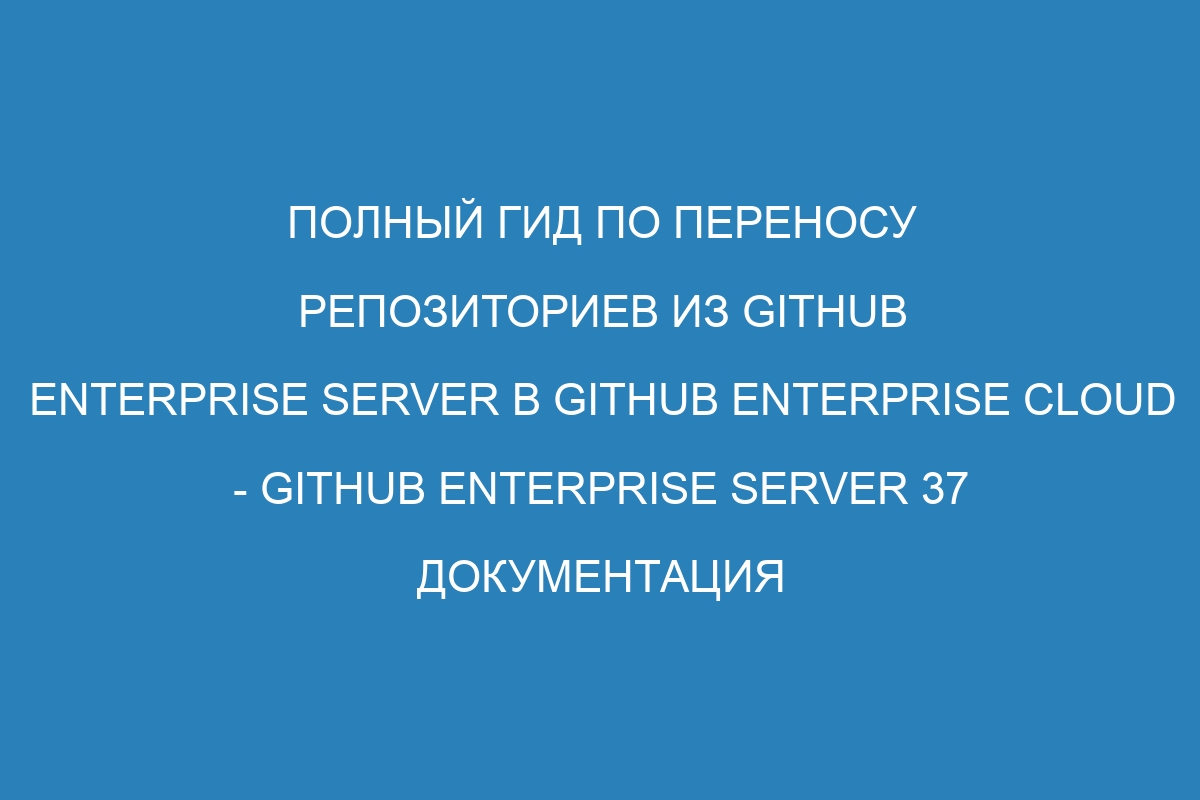 Полный гид по переносу репозиториев из GitHub Enterprise Server в GitHub Enterprise Cloud - GitHub Enterprise Server 37 Документация