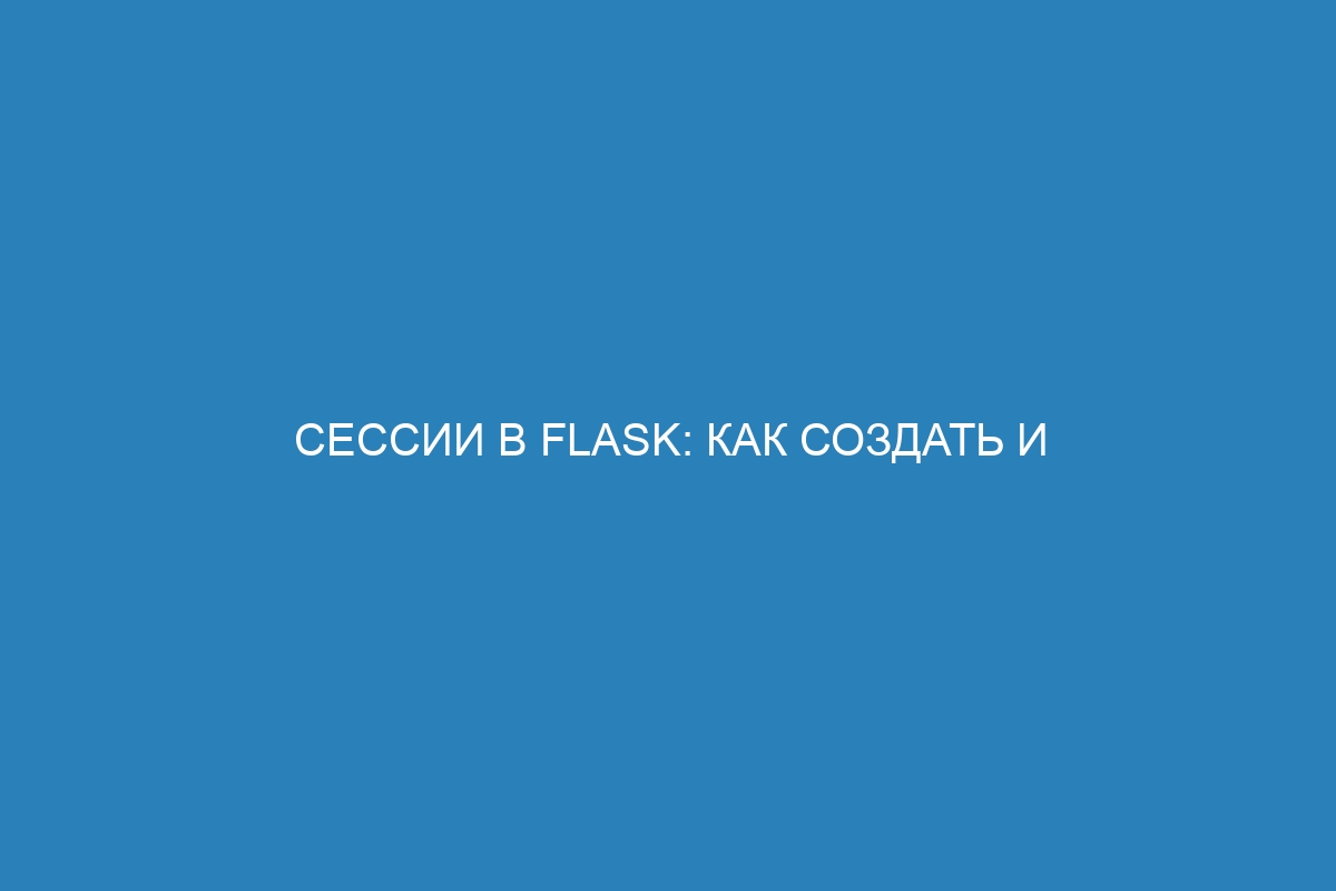 Сессии в Flask: как создать и использовать их в приложении