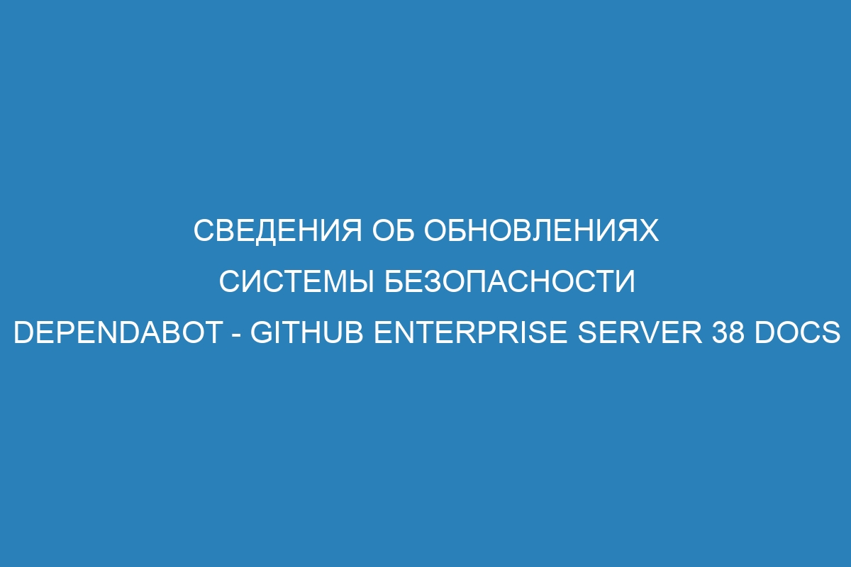 Сведения об обновлениях системы безопасности Dependabot - GitHub Enterprise Server 38 Docs