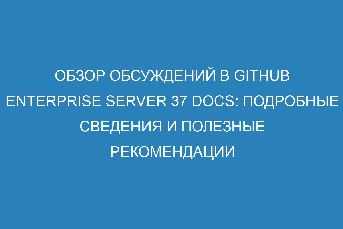 Обзор обсуждений в GitHub Enterprise Server 37 Docs: подробные сведения и полезные рекомендации