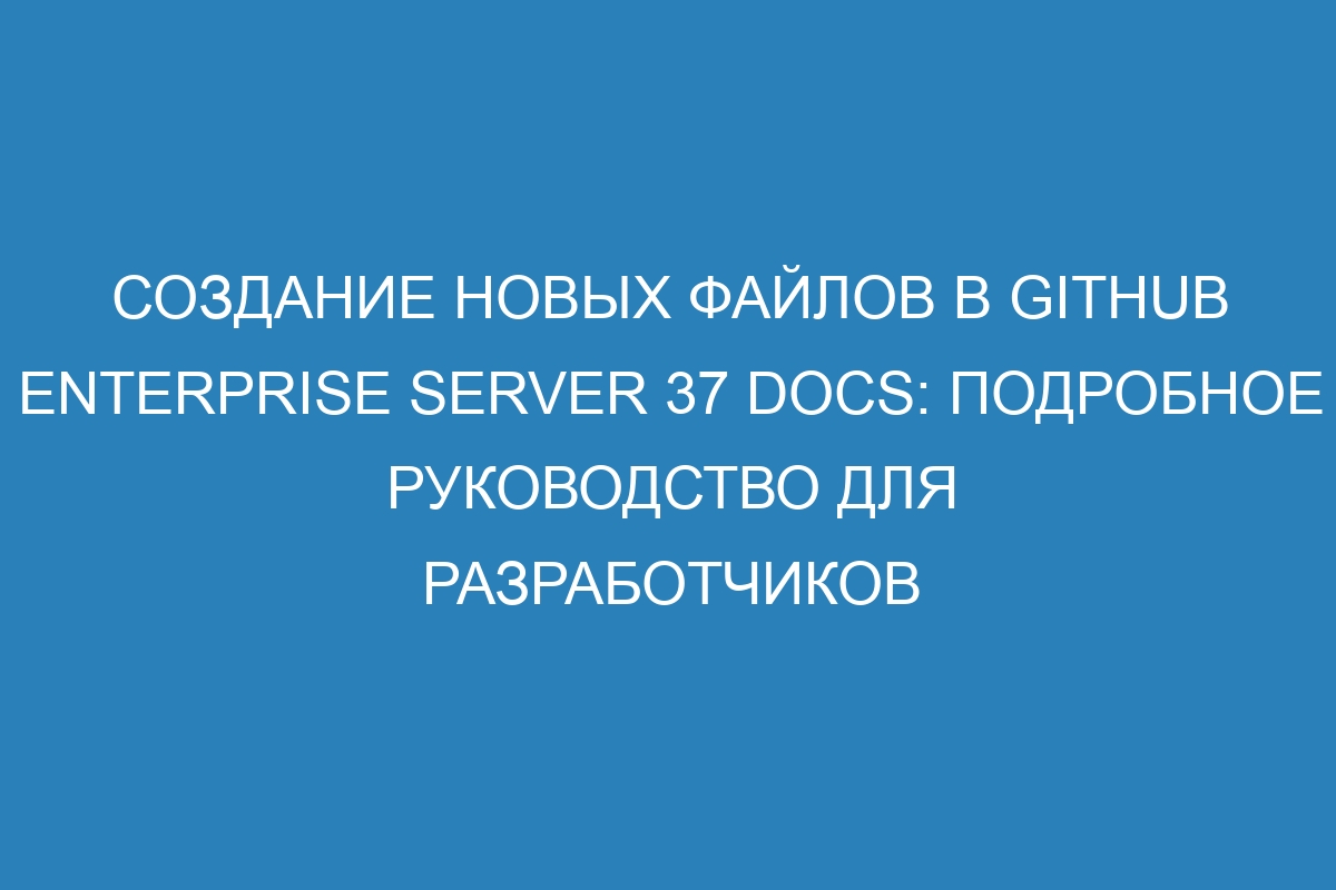 Создание новых файлов в GitHub Enterprise Server 37 Docs: подробное руководство для разработчиков