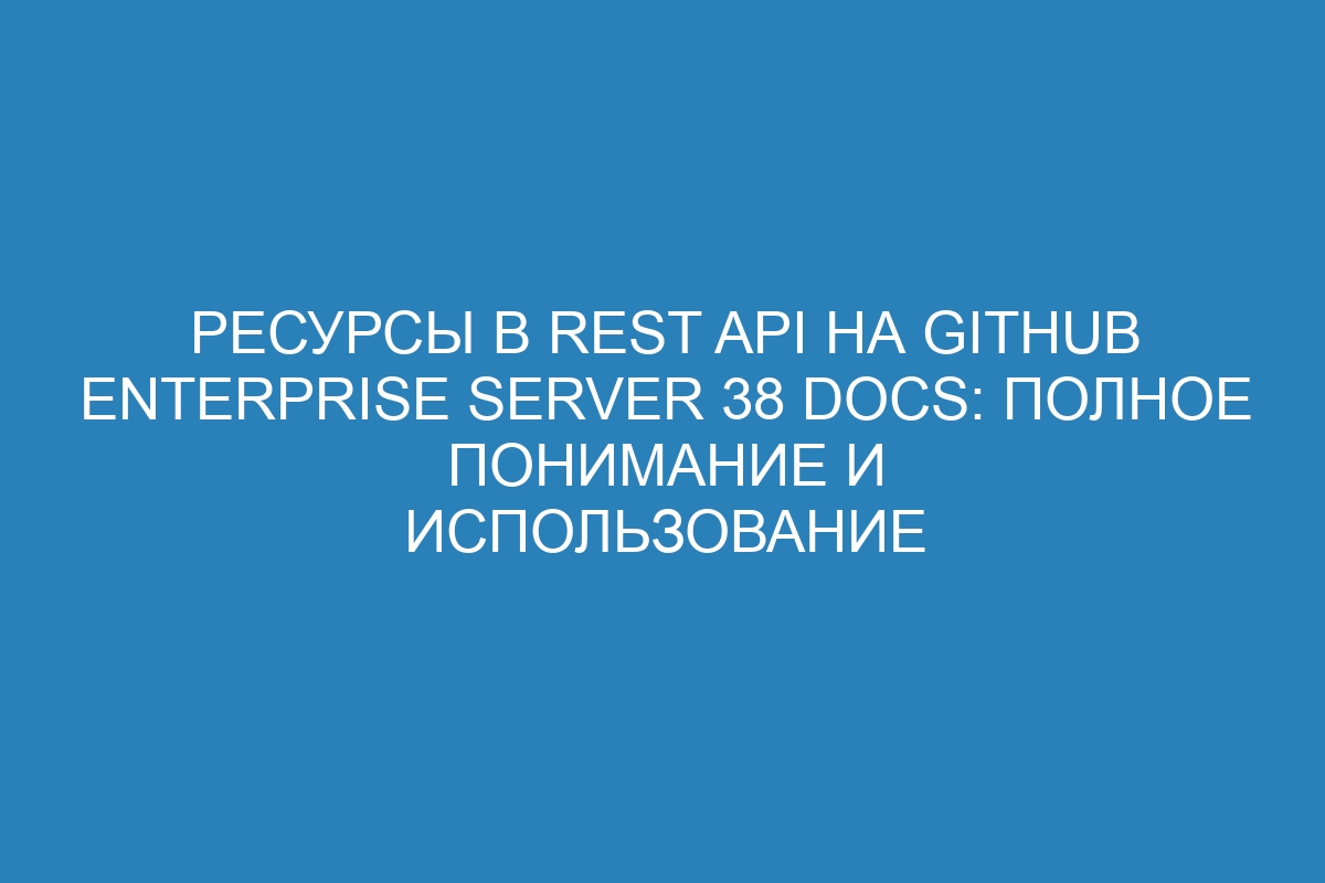 Ресурсы в REST API на GitHub Enterprise Server 38 Docs: полное понимание и использование