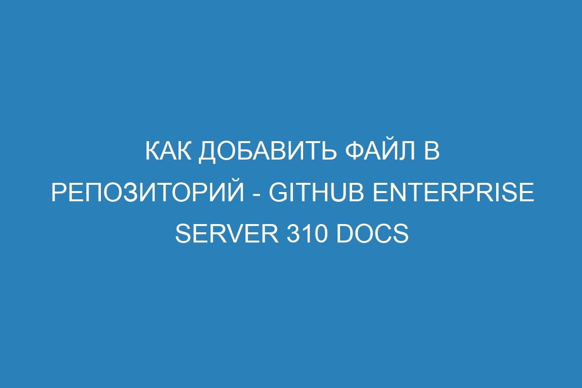 Как добавить файл в репозиторий - GitHub Enterprise Server 310 Docs