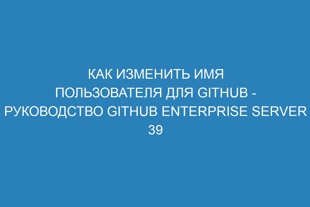 Как изменить имя пользователя для GitHub - Руководство GitHub Enterprise Server 39