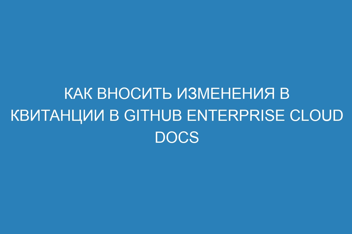 Как вносить изменения в квитанции в GitHub Enterprise Cloud Docs