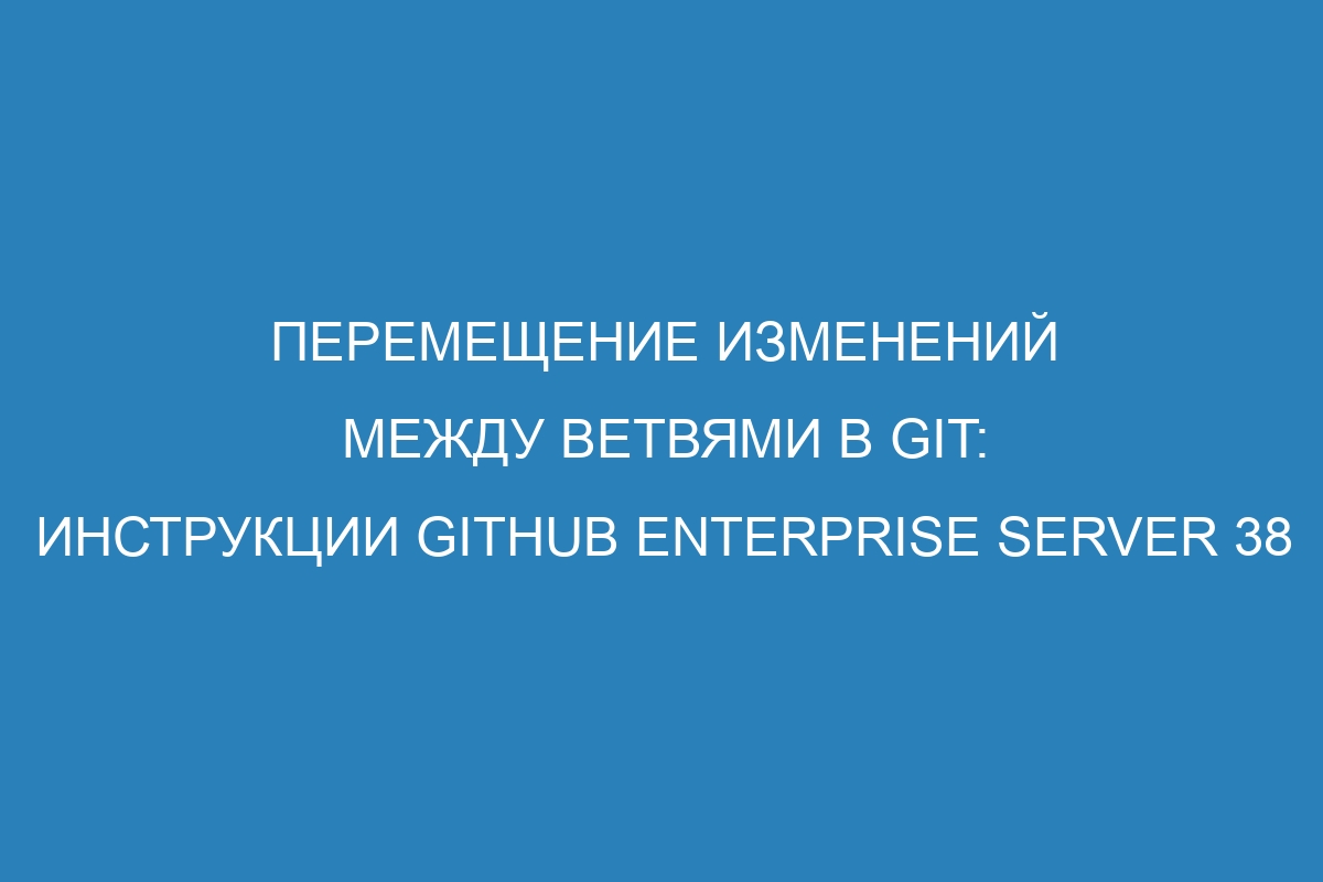 Перемещение изменений между ветвями в Git: инструкции GitHub Enterprise Server 38