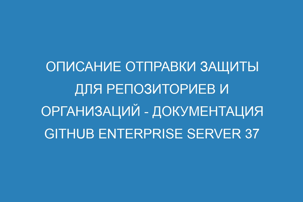 Описание отправки защиты для репозиториев и организаций - документация GitHub Enterprise Server 37