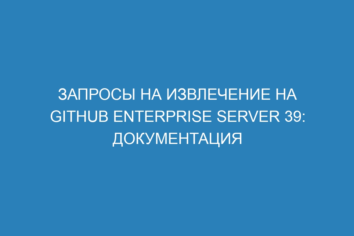 Запросы на извлечение на GitHub Enterprise Server 39: документация